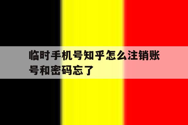 临时手机号知乎怎么注销账号和密码忘了的简单介绍 临时手机号知乎怎么注销账号和密码忘了的简单介绍