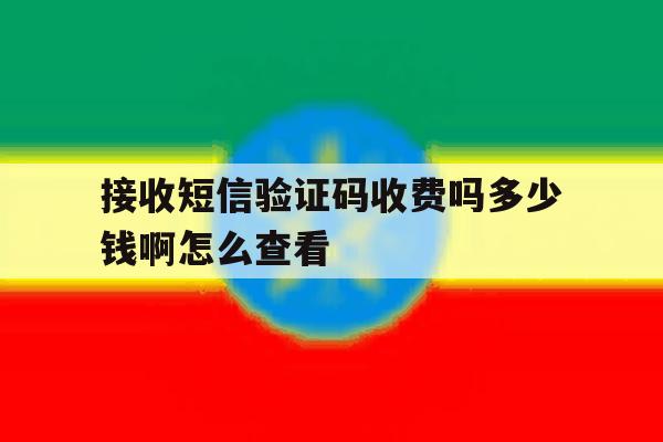接收短信验证码收费吗多少钱啊怎么查看 接收短信验证码收费吗多少钱啊怎么查看