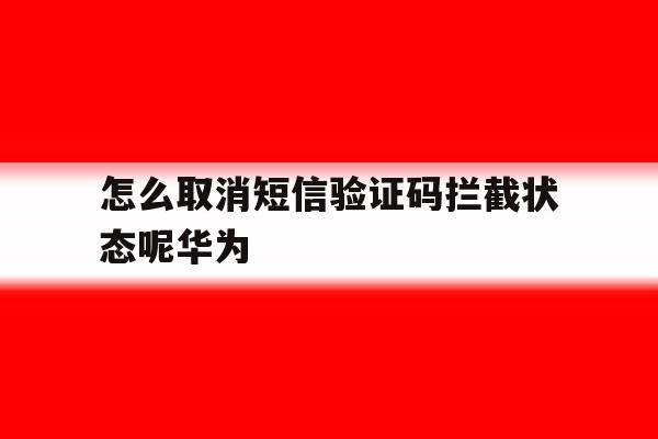 关于怎么取消短信验证码拦截状态呢华为的信息 关于怎么取消短信验证码拦截状态呢华为的信息