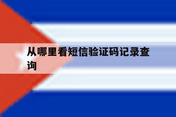 从哪里看短信验证码记录查询 从哪里看短信验证码记录查询
