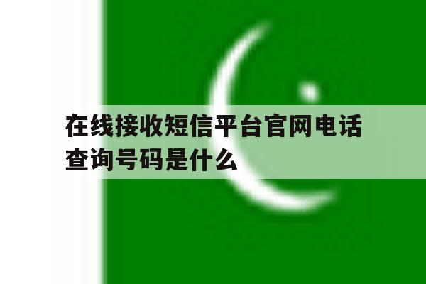 在线接收短信平台官网电话查询号码是什么 在线接收短信平台官网电话查询号码是什么