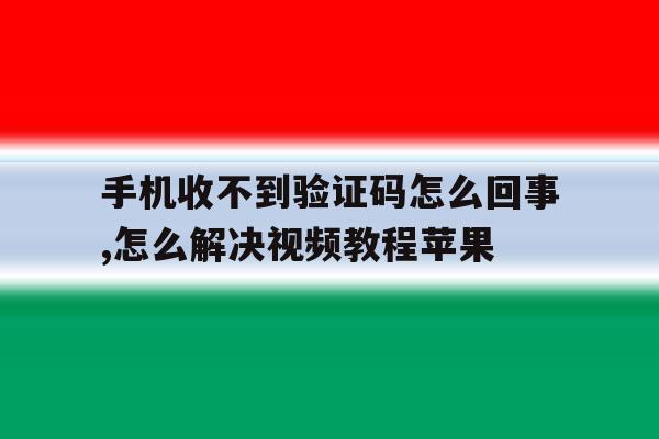 手机收不到验证码怎么回事,怎么解决视频教程苹果的简单介绍 手机收不到验证码怎么回事,怎么解决视频教程苹果的简单介绍