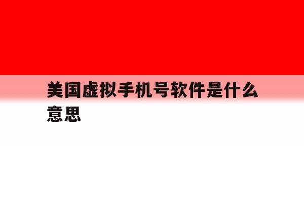 美国虚拟手机号软件是什么意思 美国虚拟手机号软件是什么意思