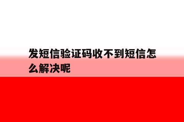 发短信验证码收不到短信怎么解决呢 发短信验证码收不到短信怎么解决呢