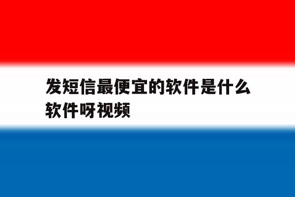发短信最便宜的软件是什么软件呀视频 发短信最便宜的软件是什么软件呀视频