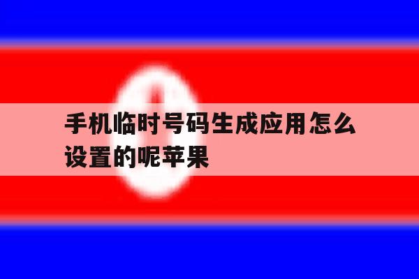 手机临时号码生成应用怎么设置的呢苹果 手机临时号码生成应用怎么设置的呢苹果