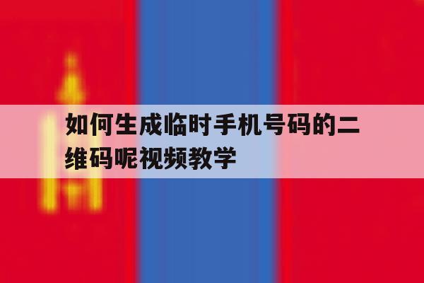 关于如何生成临时手机号码的二维码呢视频教学的信息 关于如何生成临时手机号码的二维码呢视频教学的信息
