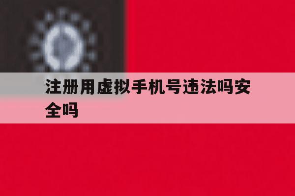 注册用虚拟手机号违法吗安全吗 注册用虚拟手机号违法吗安全吗