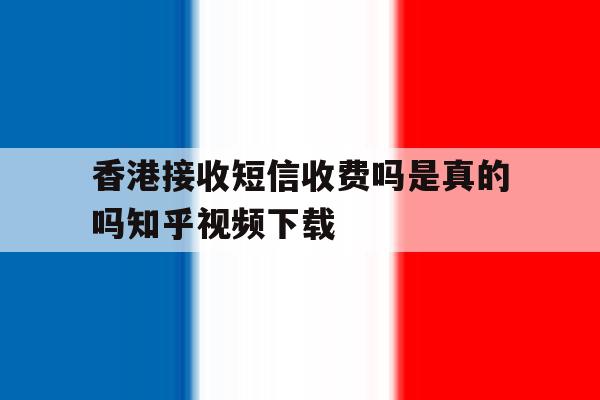 香港接收短信收费吗是真的吗知乎视频下载的简单介绍 香港接收短信收费吗是真的吗知乎视频下载的简单介绍