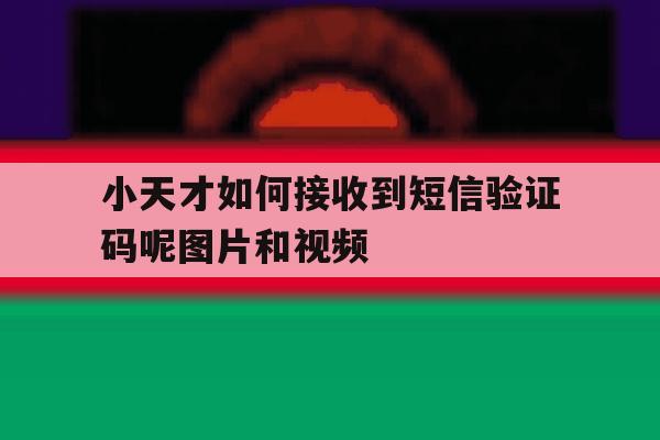 小天才如何接收到短信验证码呢图片和视频 小天才如何接收到短信验证码呢图片和视频