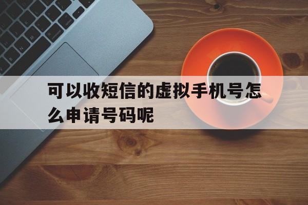 包含可以收短信的虚拟手机号怎么申请号码呢的词条 包含可以收短信的虚拟手机号怎么申请号码呢的词条
