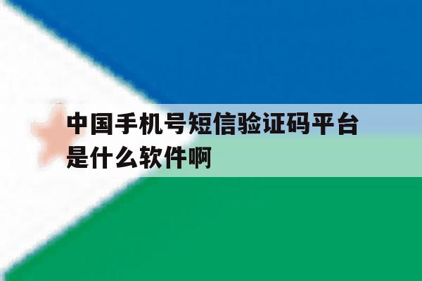 中国手机号短信验证码平台是什么软件啊的简单介绍 中国手机号短信验证码平台是什么软件啊的简单介绍