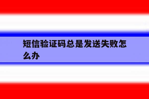 短信验证码总是发送失败怎么办 短信验证码总是发送失败怎么办