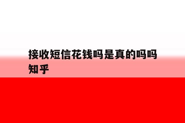 接收短信花钱吗是真的吗吗知乎 接收短信花钱吗是真的吗吗知乎