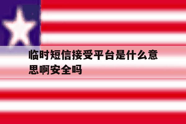 临时短信接受平台是什么意思啊安全吗的简单介绍 临时短信接受平台是什么意思啊安全吗的简单介绍