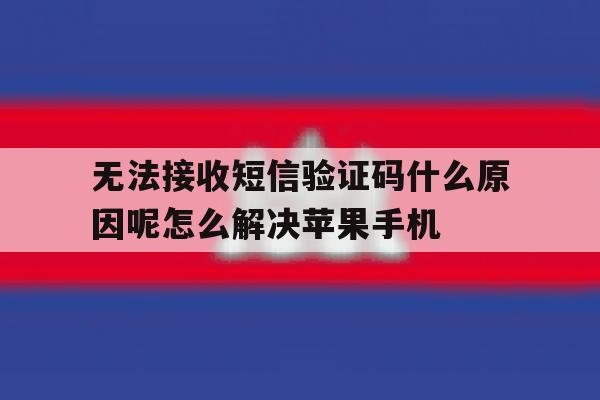关于无法接收短信验证码什么原因呢怎么解决苹果手机的信息 关于无法接收短信验证码什么原因呢怎么解决苹果手机的信息