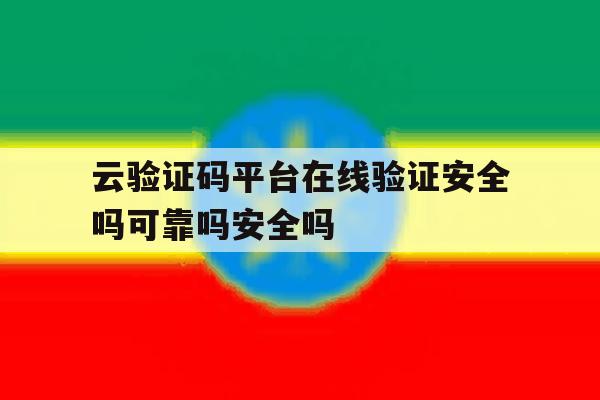 云验证码平台在线验证安全吗可靠吗安全吗的简单介绍 云验证码平台在线验证安全吗可靠吗安全吗的简单介绍