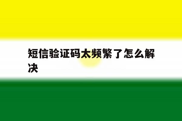 短信验证码太频繁了怎么解决 短信验证码太频繁了怎么解决