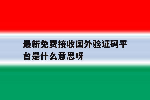 关于最新免费接收国外验证码平台是什么意思呀的信息 关于最新免费接收国外验证码平台是什么意思呀的信息