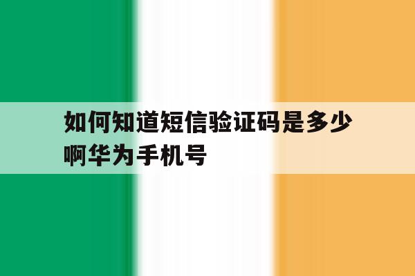 如何知道短信验证码是多少啊华为手机号 如何知道短信验证码是多少啊华为手机号