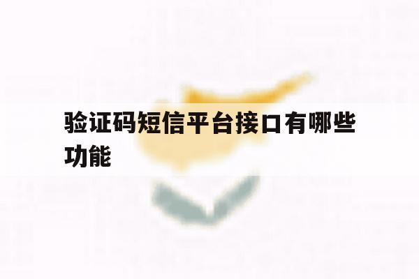 验证码短信平台接口有哪些功能 验证码短信平台接口有哪些功能
