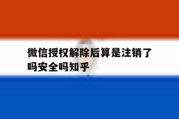 微信授权解除后算是注销了吗安全吗知乎的简单介绍 微信授权解除后算是注销了吗安全吗知乎的简单介绍