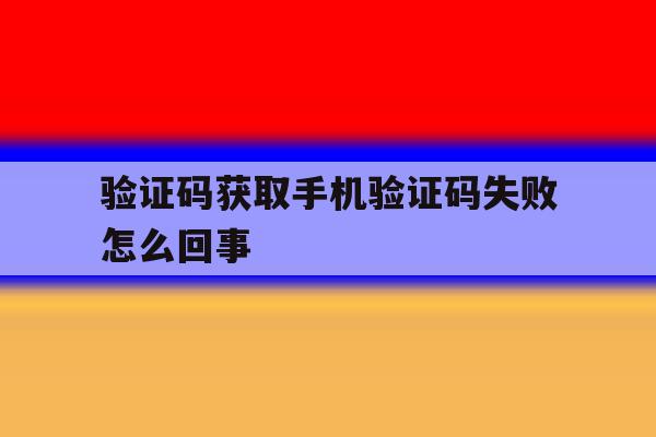 验证码获取手机验证码失败怎么回事 验证码获取手机验证码失败怎么回事