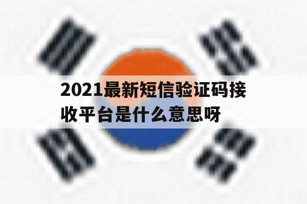 2021最新短信验证码接收平台是什么意思呀 2021最新短信验证码接收平台是什么意思呀