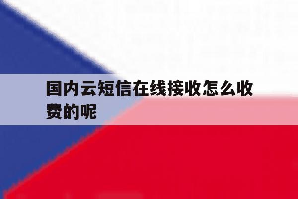 国内云短信在线接收怎么收费的呢 国内云短信在线接收怎么收费的呢