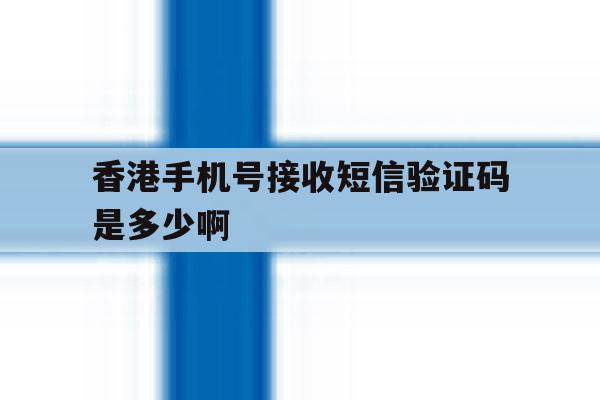 香港手机号接收短信验证码是多少啊 香港手机号接收短信验证码是多少啊