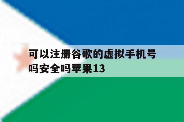 关于可以注册谷歌的虚拟手机号吗安全吗苹果13的信息 关于可以注册谷歌的虚拟手机号吗安全吗苹果13的信息