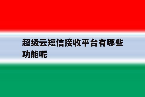 超级云短信接收平台有哪些功能呢 超级云短信接收平台有哪些功能呢