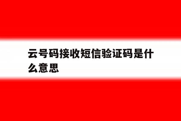 云号码接收短信验证码是什么意思 云号码接收短信验证码是什么意思