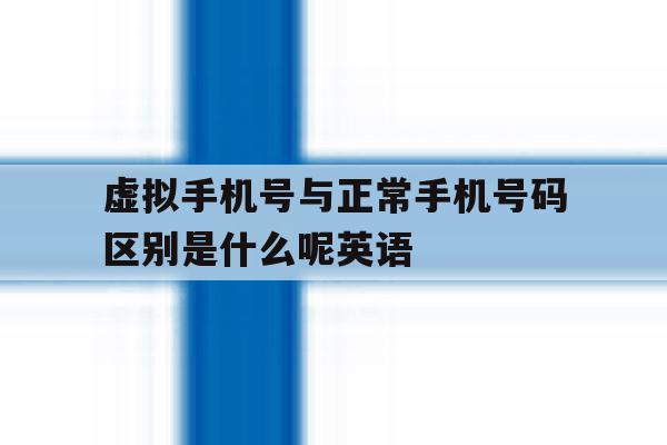 虚拟手机号与正常手机号码区别是什么呢英语 虚拟手机号与正常手机号码区别是什么呢英语