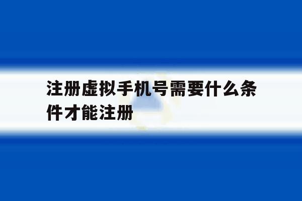 注册虚拟手机号需要什么条件才能注册 注册虚拟手机号需要什么条件才能注册