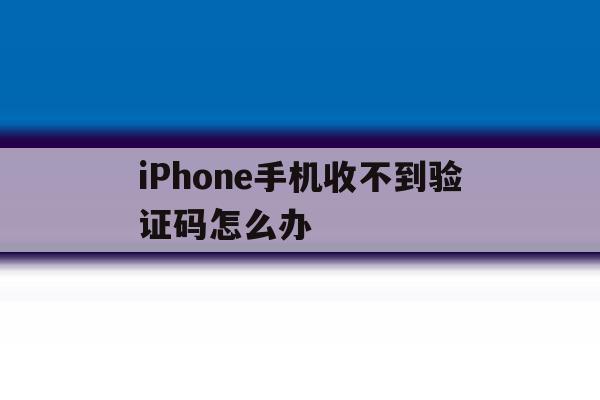 iPhone手机收不到验证码怎么办 iPhone手机收不到验证码怎么办