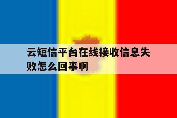 云短信平台在线接收信息失败怎么回事啊的简单介绍 云短信平台在线接收信息失败怎么回事啊的简单介绍
