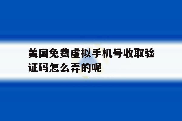 包含美国免费虚拟手机号收取验证码怎么弄的呢的词条 包含美国免费虚拟手机号收取验证码怎么弄的呢的词条