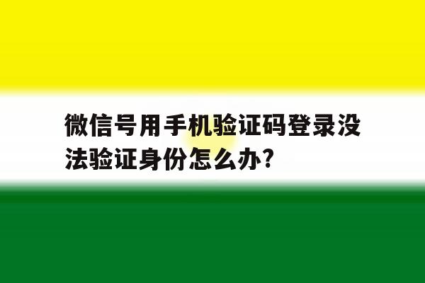 包含微信号用手机验证码登录没法验证身份怎么办?的词条 包含微信号用手机验证码登录没法验证身份怎么办?的词条