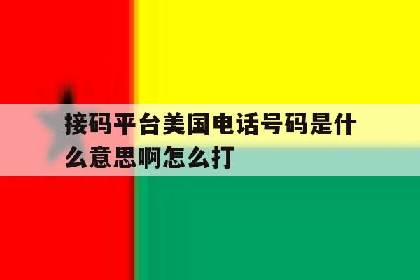 接码平台美国电话号码是什么意思啊怎么打 接码平台美国电话号码是什么意思啊怎么打