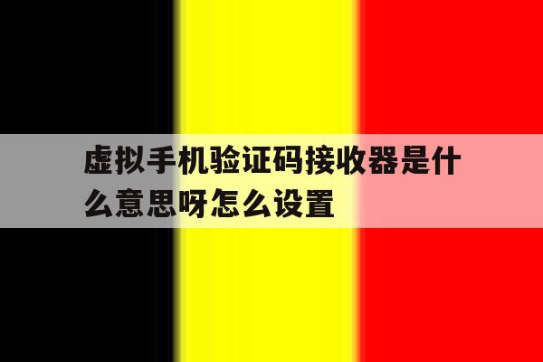虚拟手机验证码接收器是什么意思呀怎么设置 虚拟手机验证码接收器是什么意思呀怎么设置