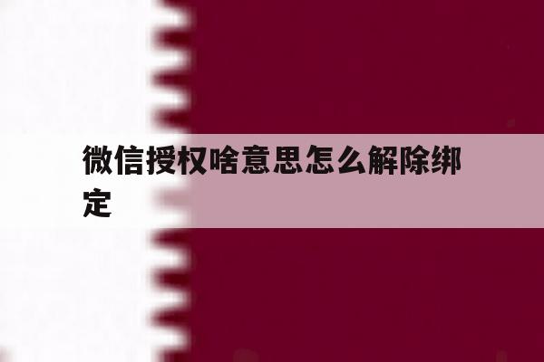 微信授权啥意思怎么解除绑定 微信授权啥意思怎么解除绑定