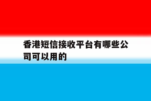 香港短信接收平台有哪些公司可以用的 香港短信接收平台有哪些公司可以用的