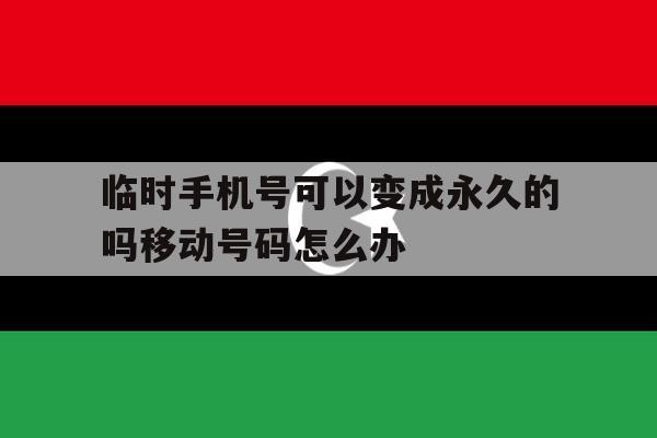 临时手机号可以变成永久的吗移动号码怎么办的简单介绍 临时手机号可以变成永久的吗移动号码怎么办的简单介绍