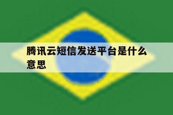 腾讯云短信发送平台是什么意思 腾讯云短信发送平台是什么意思