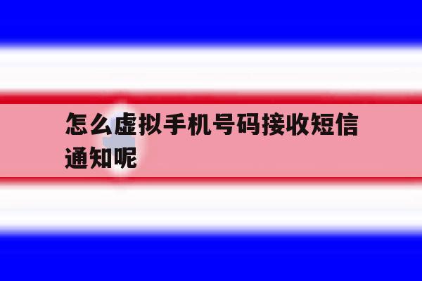 怎么虚拟手机号码接收短信通知呢 怎么虚拟手机号码接收短信通知呢