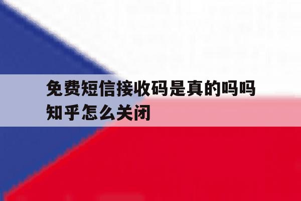 免费短信接收码是真的吗吗知乎怎么关闭的简单介绍 免费短信接收码是真的吗吗知乎怎么关闭的简单介绍