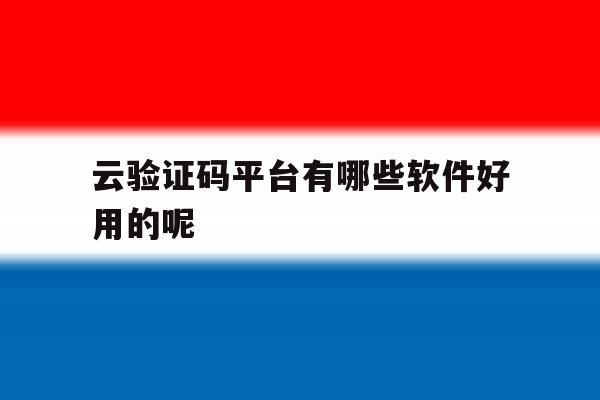 云验证码平台有哪些软件好用的呢 云验证码平台有哪些软件好用的呢