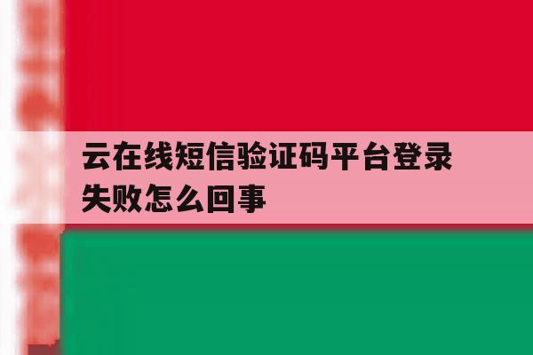 云在线短信验证码平台登录失败怎么回事