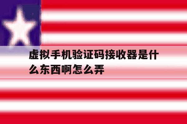 虚拟手机验证码接收器是什么东西啊怎么弄 虚拟手机验证码接收器是什么东西啊怎么弄